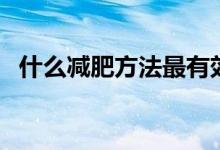 什么減肥方法最有效（科學(xué)公認(rèn)的減肥法）