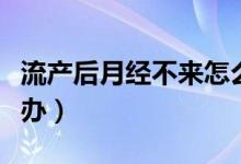 流產(chǎn)后月經(jīng)不來(lái)怎么辦（流產(chǎn)后月經(jīng)不來(lái)怎么辦）