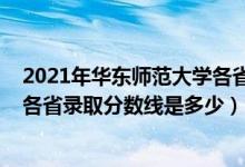 2021年華東師范大學各省錄取分數線（2021華東師范大學各省錄取分數線是多少）