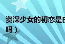 資深少女的初戀是由小說改編的嗎（你有看過嗎）