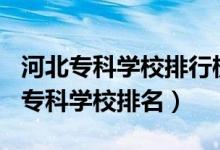 河北?？茖W校排行榜2020（2022年河北十大?？茖W校排名）