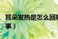 耳朵發(fā)熱是怎么回事中醫(yī)（耳朵發(fā)熱是怎么回事）