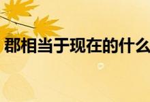 郡相當于現(xiàn)在的什么（郡相當于現(xiàn)在的什么）