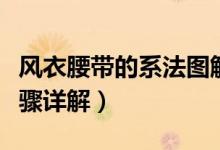 風(fēng)衣腰帶的系法圖解（風(fēng)衣腰帶的三種系法步驟詳解）