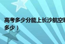 高考多少分能上長沙航空職業(yè)技術(shù)學(xué)院（2021錄取分?jǐn)?shù)線是多少）