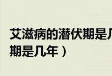 艾滋病的潛伏期是幾年到幾年（艾滋病的潛伏期是幾年）