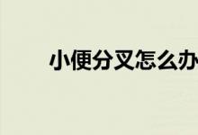 小便分叉怎么辦（治療方法是什么）
