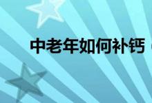 中老年如何補鈣（中老年人補鈣方法）