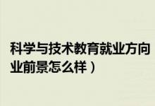 科學(xué)與技術(shù)教育就業(yè)方向（2022科學(xué)教育專業(yè)就業(yè)方向及就業(yè)前景怎么樣）