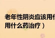 老年性陰炎應(yīng)該用什么藥效果好（老年性陰炎用什么藥治療）