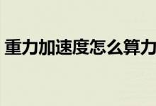 重力加速度怎么算力量(重力加速度怎么算)