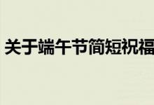 關(guān)于端午節(jié)簡短祝福語（端午節(jié)簡短祝福語）