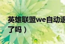 英雄聯(lián)盟we自動退出怎么辦回到常態(tài)（學(xué)會了嗎）
