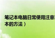 筆記本電腦日常使用注意事項(xiàng)以及保養(yǎng)技巧（日常保養(yǎng)筆記本的方法）