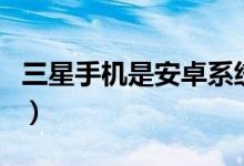 三星手機是安卓系統(tǒng)嗎（有了解三星手機的嗎）