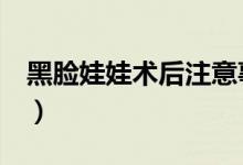 黑臉娃娃術(shù)后注意事項有哪些（這4條需牢記）