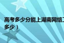 高考多少分能上湖南網(wǎng)絡(luò)工程職業(yè)學(xué)院（2021錄取分數(shù)線是多少）