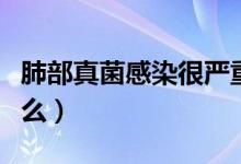 肺部真菌感染很嚴(yán)重嗎（肺部真菌感染很嚴(yán)重么）