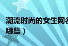 潮流時(shí)尚的女生網(wǎng)名（潮流時(shí)尚的女生網(wǎng)名有哪些）