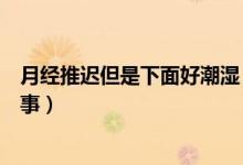 月經(jīng)推遲但是下面好潮濕（月經(jīng)推遲下面總是濕的是怎么回事）