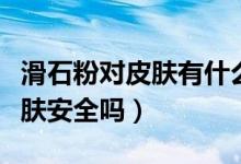 滑石粉對皮膚有什么好處和壞處（滑石粉對皮膚安全嗎）