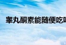 睪丸酮素能隨便吃嗎（睪丸酮能隨便吃嗎）