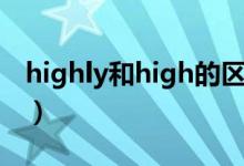 highly和high的區(qū)別（highly和high的區(qū)別）