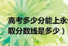 高考多少分能上永州職業(yè)技術(shù)學(xué)院（2021錄取分?jǐn)?shù)線是多少）