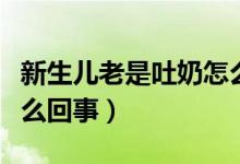 新生兒老是吐奶怎么解決（新生兒老是吐奶怎么回事）