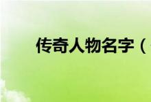 傳奇人物名字（傳奇10大人物介紹）
