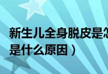 新生兒全身脫皮是怎么回事（新生兒全身脫皮是什么原因）