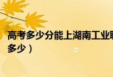 高考多少分能上湖南工業(yè)職業(yè)技術(shù)學(xué)院（2021錄取分?jǐn)?shù)線是多少）