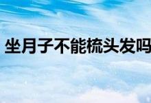坐月子不能梳頭發(fā)嗎(坐月子不能梳頭發(fā)嗎)