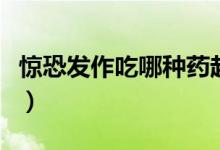 驚恐發(fā)作吃哪種藥起效快（驚恐發(fā)作吃什么藥）
