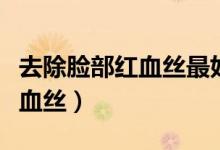 去除臉部紅血絲最好的方法（如何去除臉部紅血絲）