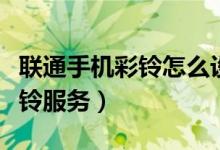 聯(lián)通手機(jī)彩鈴怎么設(shè)置（聯(lián)通手機(jī)怎樣開啟彩鈴服務(wù)）
