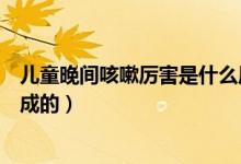 兒童晚間咳嗽厲害是什么原因（小孩晚間咳嗽是什么原因造成的）