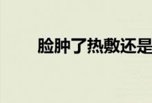 臉腫了熱敷還是冷敷（臉腫怎么辦）