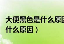 大便黑色是什么原因是受涼了嗎（大便黑色是什么原因）