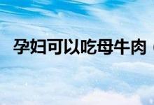 孕婦可以吃母牛肉（孕婦可以吃母豬肉嗎）