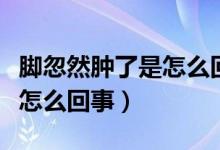 腳忽然腫了是怎么回事還很癢(腳忽然腫了是怎么回事)
