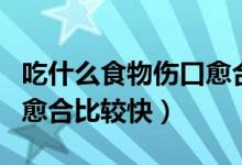 吃什么食物傷口愈合的更快（吃什么食物傷口愈合比較快）