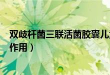 雙歧桿菌三聯(lián)活菌膠囊兒童用量（雙歧桿菌三聯(lián)活菌膠囊副作用）