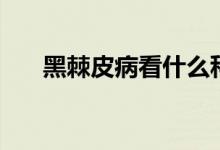 黑棘皮病看什么科（黑棘皮病怎么辦）