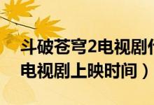 斗破蒼穹2電視劇什么時候上映（斗破蒼穹2電視劇上映時間）