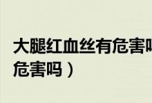 大腿紅血絲有危害嗎怎么改善（大腿紅血絲有危害嗎）