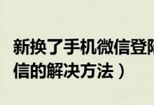 新?lián)Q了手機微信登陸不上怎么辦（登錄不上微信的解決方法）