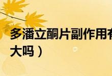 多潘立酮片副作用有哪些（多潘立酮片副作用大嗎）