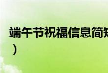 端午節(jié)祝福信息簡短（端午節(jié)祝福信息有哪些）