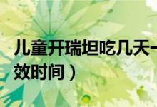 兒童開瑞坦吃幾天一個療程（兒童吃開瑞坦起效時間）